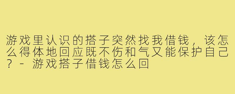 游戏里认识的搭子突然找我借钱，该怎么得体地回应既不伤和气又能保护自己？-游戏搭子借钱怎么回