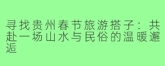 寻找贵州春节旅游搭子：共赴一场山水与民俗的温暖邂逅