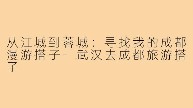 从江城到蓉城：寻找我的成都漫游搭子-武汉去成都旅游搭子