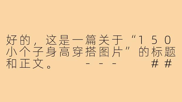好的，这是一篇关于“150小个子身高穿搭图片”的标题和正文。

---

###150cm小个子穿搭图鉴：视觉增高10cm，小个子也有大气场！

###-150小个子身高穿搭图片