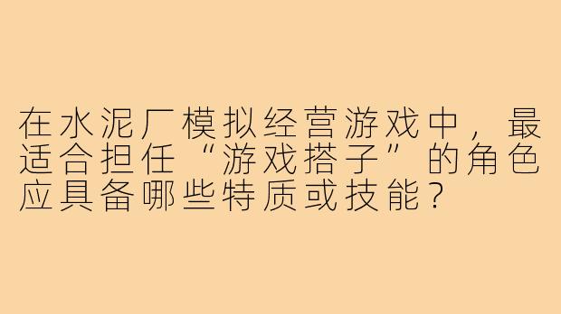 在水泥厂模拟经营游戏中，最适合担任“游戏搭子”的角色应具备哪些特质或技能？