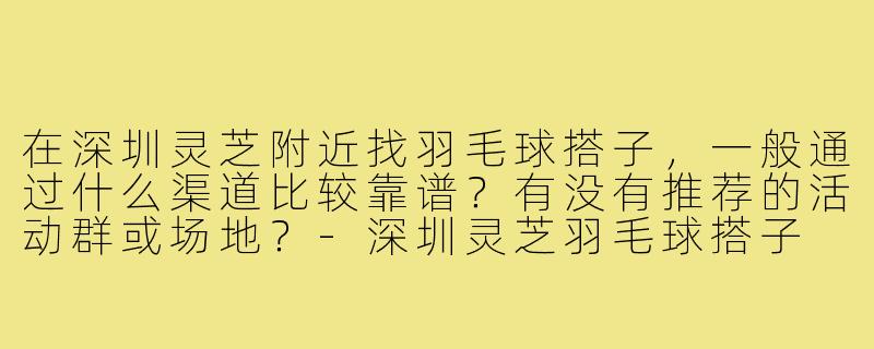 在深圳灵芝附近找羽毛球搭子，一般通过什么渠道比较靠谱？有没有推荐的活动群或场地？-深圳灵芝羽毛球搭子