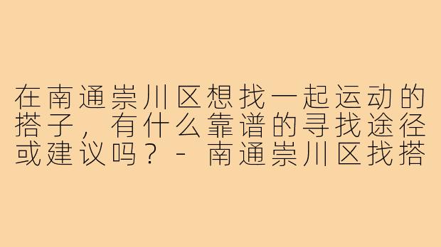在南通崇川区想找一起运动的搭子，有什么靠谱的寻找途径或建议吗？-南通崇川区找搭子