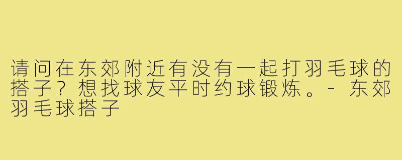 请问在东郊附近有没有一起打羽毛球的搭子？想找球友平时约球锻炼。