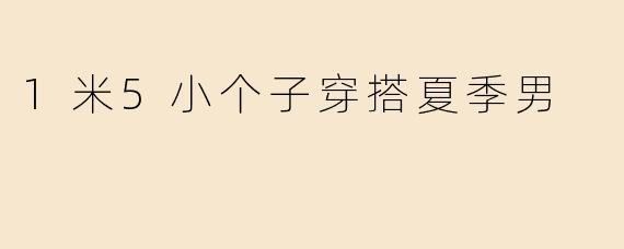 1米5小个子穿搭夏季男
