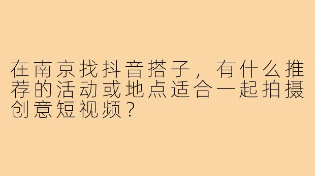在南京找抖音搭子,有什么推荐的活动或地点适合一起拍摄创意短视频?