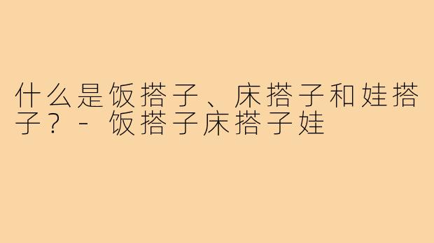 什么是饭搭子、床搭子和娃搭子？-饭搭子床搭子娃