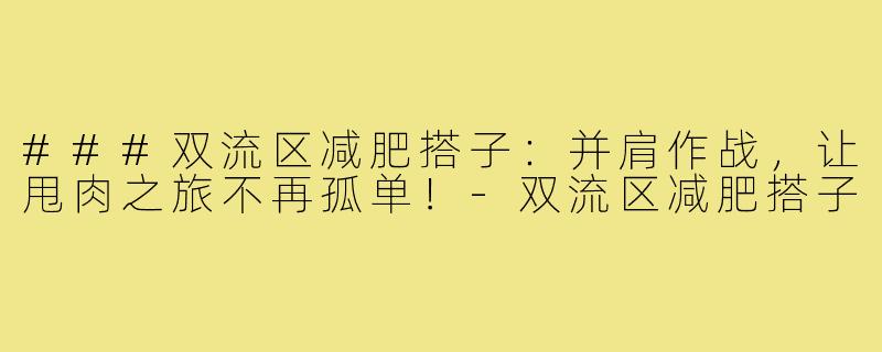 ###双流区减肥搭子：并肩作战，让甩肉之旅不再孤单！-双流区减肥搭子