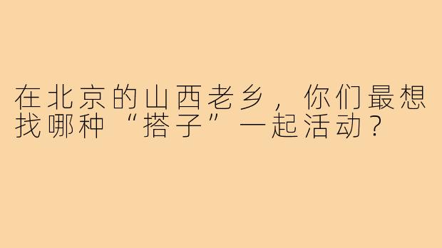 在北京的山西老乡,你们最想找哪种“搭子”一起活动?