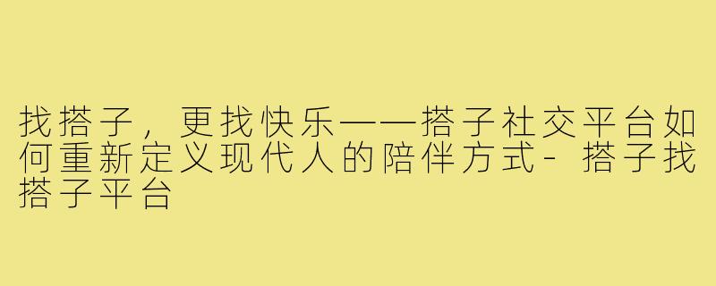 找搭子，更找快乐——搭子社交平台如何重新定义现代人的陪伴方式