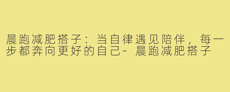晨跑减肥搭子：当自律遇见陪伴，每一步都奔向更好的自己-晨跑减肥搭子