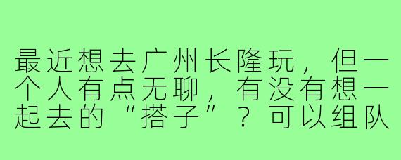 最近想去广州长隆玩，但一个人有点无聊，有没有想一起去的“搭子”？可以组队玩欢乐世界、看动物，或者打卡水上乐园！