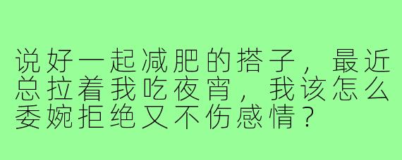 说好一起减肥的搭子,最近总拉着我吃夜宵,我该怎么委婉拒绝又不伤感情?