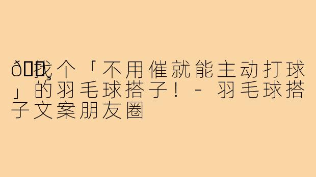🏸找个「不用催就能主动打球」的羽毛球搭子!-羽毛球搭子文案朋友圈