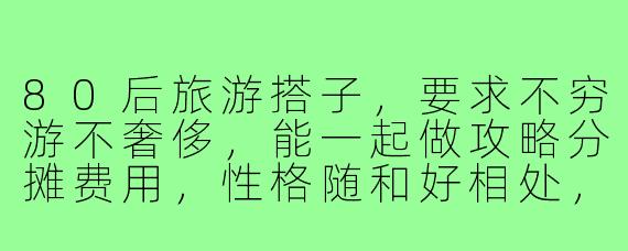 80后旅游搭子，要求不穷游不奢侈，能一起做攻略分摊费用，性格随和好相处，最好能聊点职场家庭共同话题，这样的搭子好找吗？