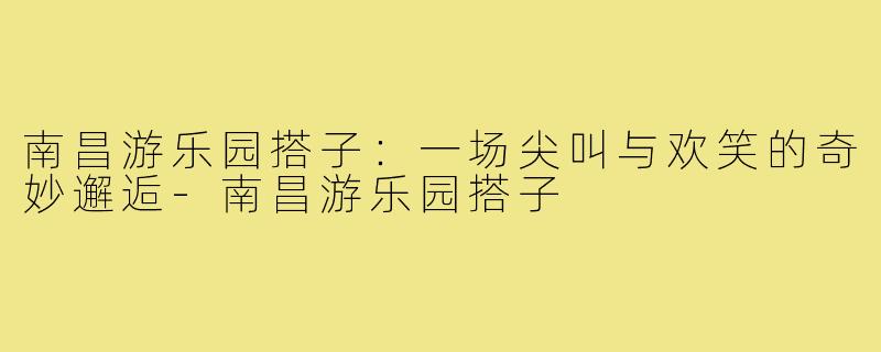 南昌游乐园搭子：一场尖叫与欢笑的奇妙邂逅-南昌游乐园搭子