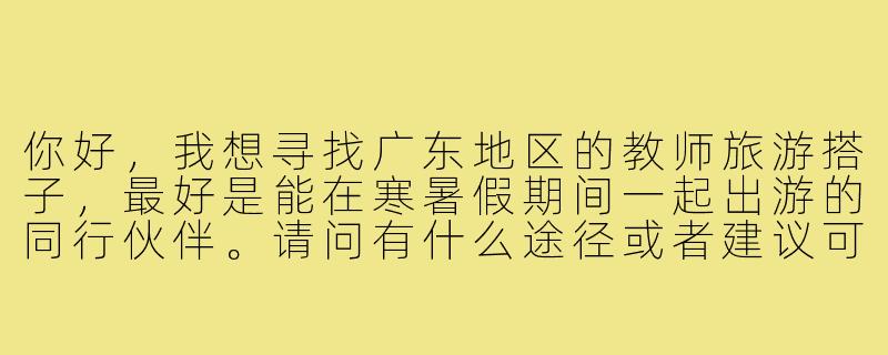你好,我想寻找广东地区的教师旅游搭子,最好是能在寒暑假期间一起出游的同行伙伴。请问有什么途径或者建议可以找到合适的旅游搭子吗?-广东教师旅游搭子