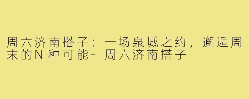 周六济南搭子：一场泉城之约，邂逅周末的N种可能-周六济南搭子