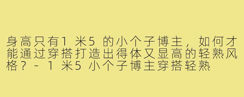 身高只有1米5的小个子博主，如何才能通过穿搭打造出得体又显高的轻熟风格？-1米5小个子博主穿搭轻熟