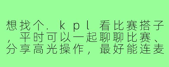 想找个.kpl看比赛搭子,平时可以一起聊聊比赛、分享高光操作,最好能连麦一起看决赛那种,有什么渠道或者建议吗?