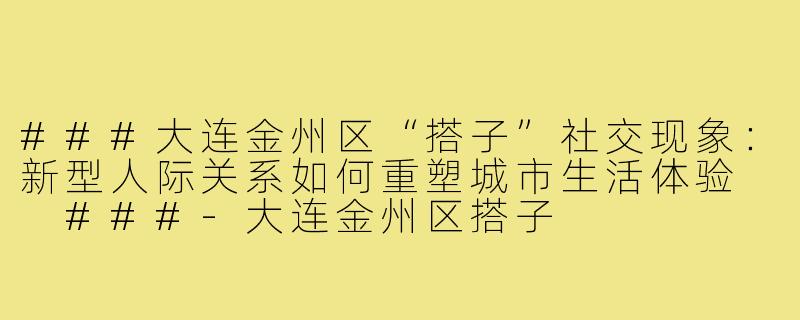 ###大连金州区“搭子”社交现象：新型人际关系如何重塑城市生活体验

###-大连金州区搭子
