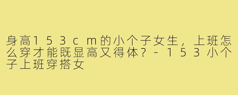 身高153cm的小个子女生,上班怎么穿才能既显高又得体?-153小个子上班穿搭女
