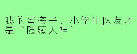 我的蛋搭子，小学生队友才是“隐藏大神”