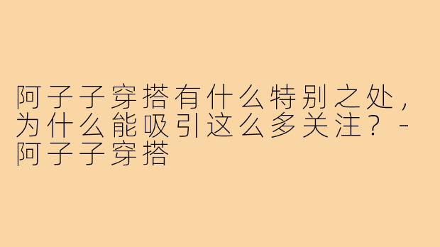 阿子子穿搭有什么特别之处，为什么能吸引这么多关注？-阿子子穿搭
