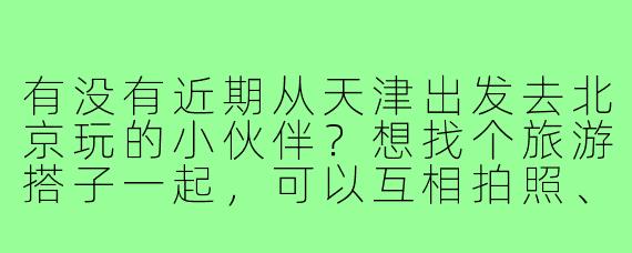 有没有近期从天津出发去北京玩的小伙伴?想找个旅游搭子一起,可以互相拍照、分享美食,还能分摊交通费用,希望性格开朗好相处,行程计划可以一起商量!