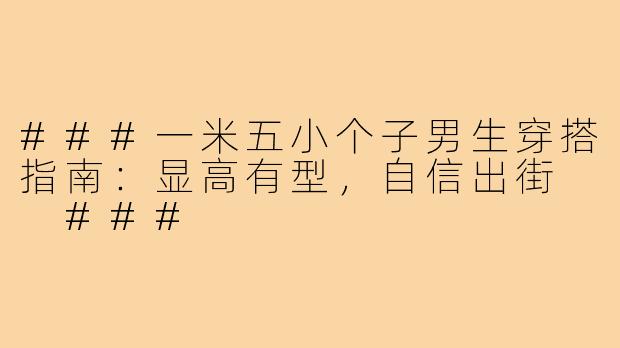 ###一米五小个子男生穿搭指南：显高有型，自信出街

###