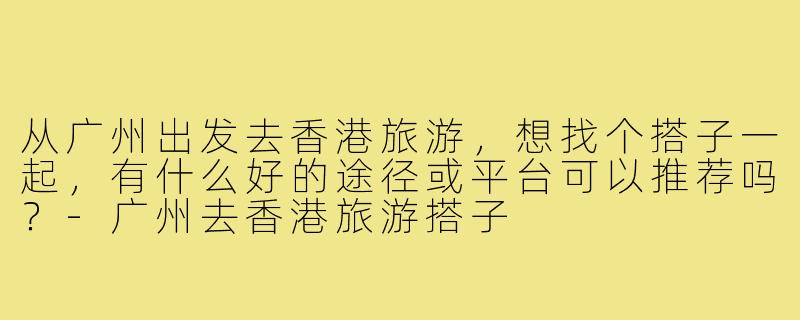 从广州出发去香港旅游，想找个搭子一起，有什么好的途径或平台可以推荐吗？-广州去香港旅游搭子