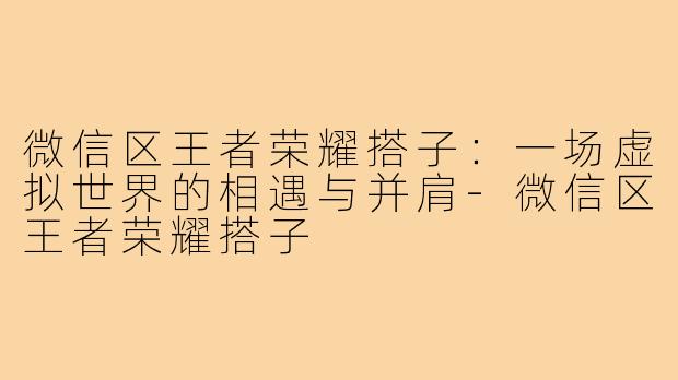微信区王者荣耀搭子：一场虚拟世界的相遇与并肩-微信区王者荣耀搭子