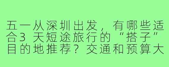 五一从深圳出发,有哪些适合3天短途旅行的“搭子”目的地推荐?交通和预算大概怎样?