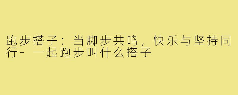 跑步搭子：当脚步共鸣，快乐与坚持同行-一起跑步叫什么搭子