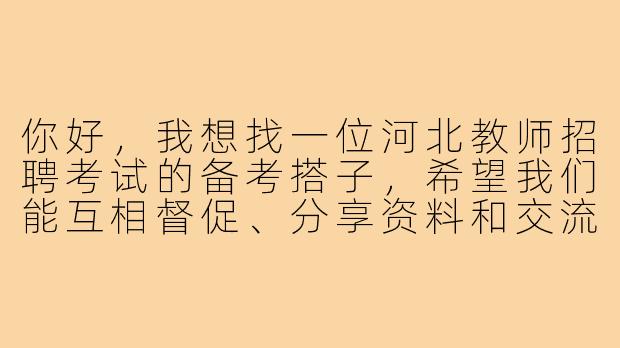 你好，我想找一位河北教师招聘考试的备考搭子，希望我们能互相督促、分享资料和交流经验，你也有同样的需求吗？