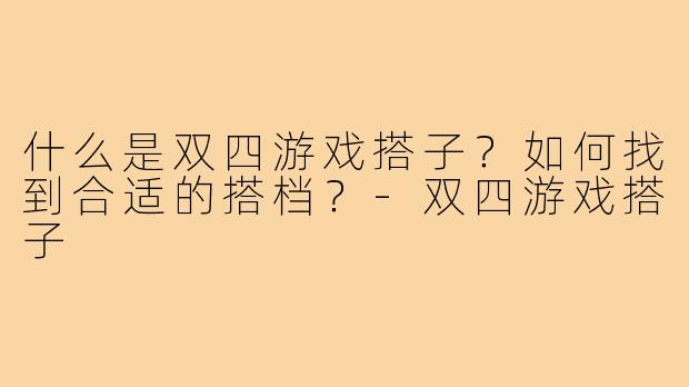 什么是双四游戏搭子？如何找到合适的搭档？-双四游戏搭子