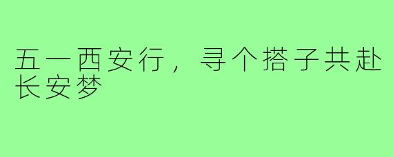 五一西安行，寻个搭子共赴长安梦