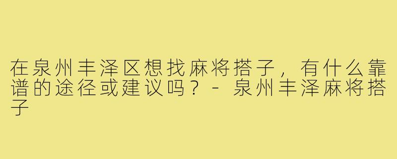 在泉州丰泽区想找麻将搭子，有什么靠谱的途径或建议吗？-泉州丰泽麻将搭子