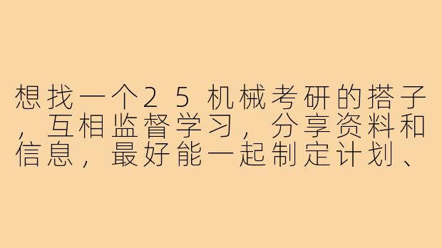 想找一个25机械考研的搭子，互相监督学习，分享资料和信息，最好能一起制定计划、定期检查进度，有人一起吗？-25机械考研搭子