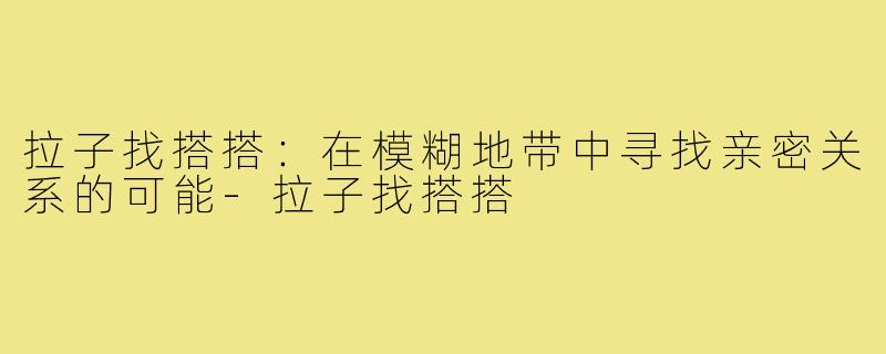 拉子找搭搭：在模糊地带中寻找亲密关系的可能-拉子找搭搭