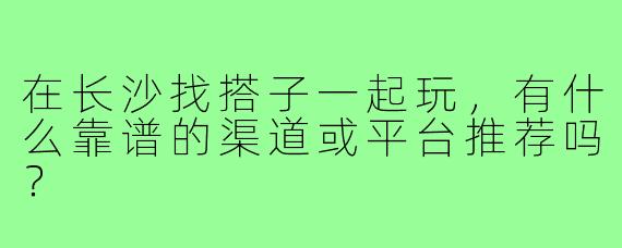 在长沙找搭子一起玩，有什么靠谱的渠道或平台推荐吗？