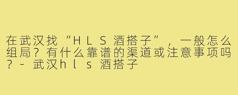 在武汉找“HLS酒搭子”，一般怎么组局？有什么靠谱的渠道或注意事项吗？-武汉hls酒搭子