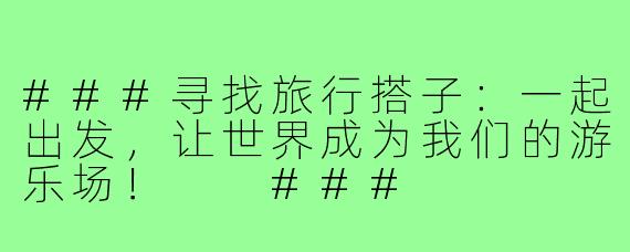 ###寻找旅行搭子：一起出发，让世界成为我们的游乐场！

###