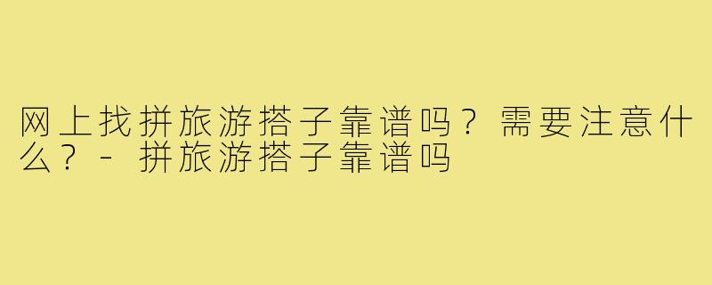 网上找拼旅游搭子靠谱吗？需要注意什么？-拼旅游搭子靠谱吗