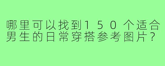 哪里可以找到150个适合男生的日常穿搭参考图片？