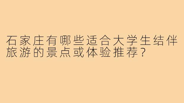 石家庄有哪些适合大学生结伴旅游的景点或体验推荐?