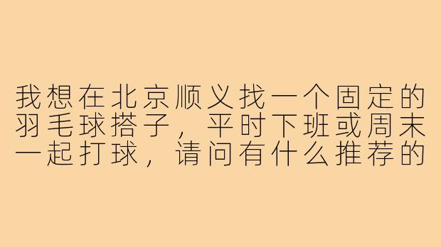 我想在北京顺义找一个固定的羽毛球搭子，平时下班或周末一起打球，请问有什么推荐的途径或地点吗？