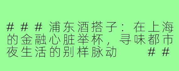 ###浦东酒搭子:在上海的金融心脏举杯,寻味都市夜生活的别样脉动
###