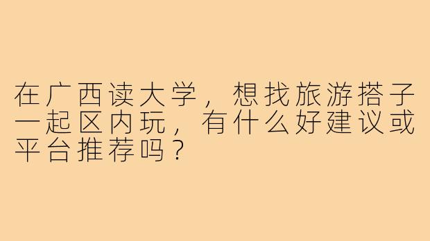 在广西读大学，想找旅游搭子一起区内玩，有什么好建议或平台推荐吗？