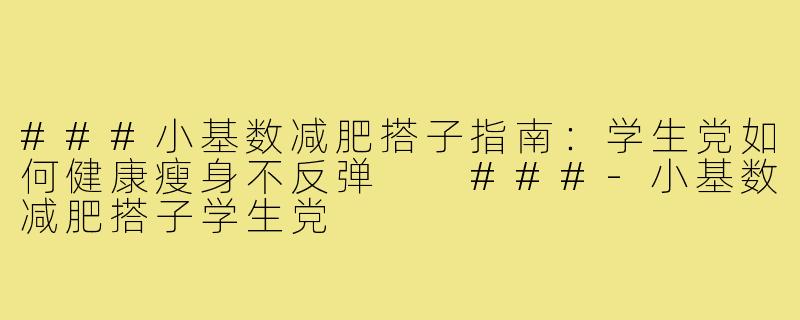 ###小基数减肥搭子指南：学生党如何健康瘦身不反弹

###-小基数减肥搭子学生党